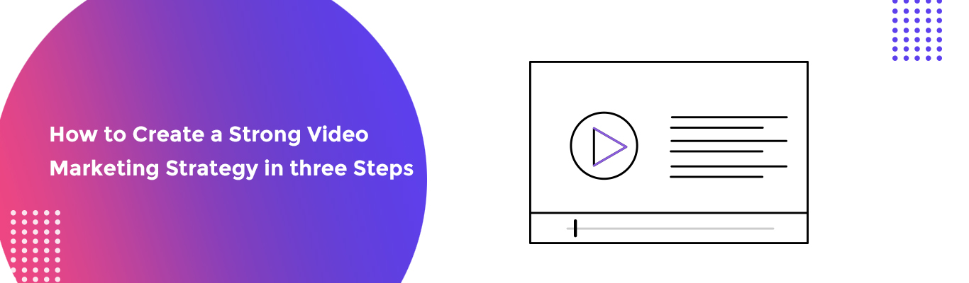 How to Create a Strong Video Marketing Strategy in three Steps