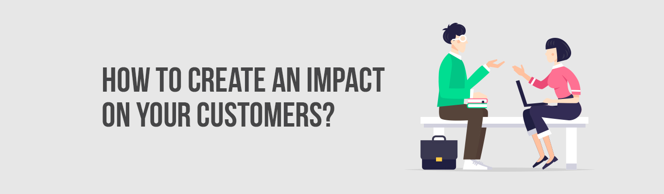 How to create an impact on your customers?